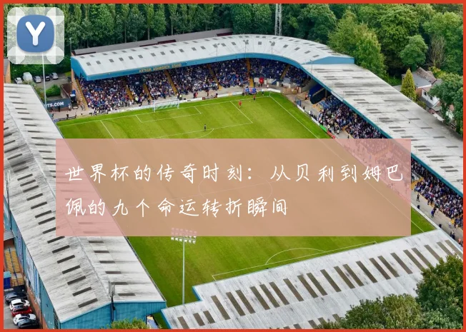 世界杯的传奇时刻：从贝利到姆巴佩的九个命运转折瞬间