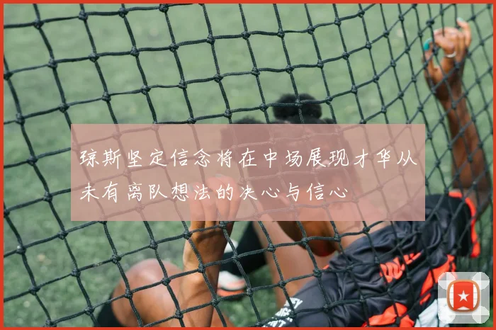 琼斯坚定信念将在中场展现才华从未有离队想法的决心与信心