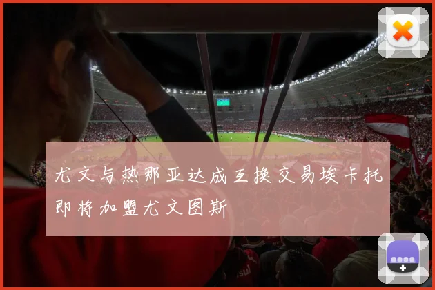 尤文与热那亚达成互换交易埃卡托即将加盟尤文图斯