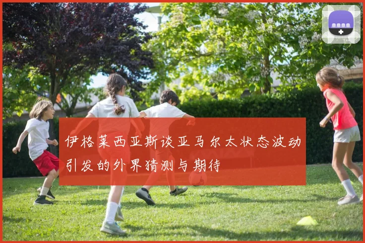 伊格莱西亚斯谈亚马尔太状态波动引发的外界猜测与期待