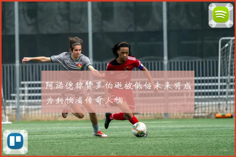 阿诺德称赞罗伯逊被低估未来将成为利物浦传奇人物