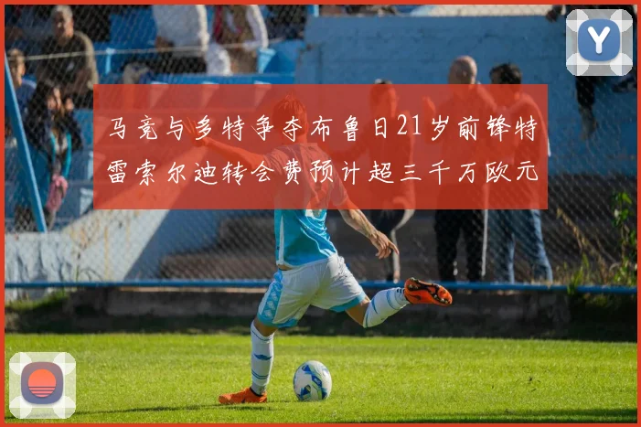 马竞与多特争夺布鲁日21岁前锋特雷索尔迪转会费预计超三千万欧元