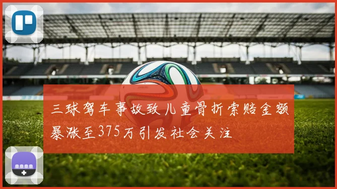三球驾车事故致儿童骨折索赔金额暴涨至375万引发社会关注