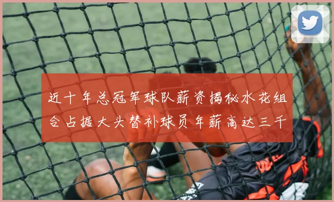 近十年总冠军球队薪资揭秘水花组合占据大头替补球员年薪高达三千万