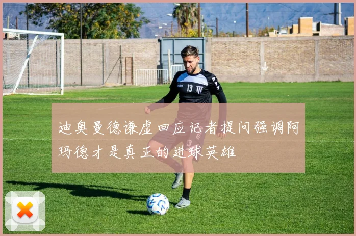 迪奥曼德谦虚回应记者提问强调阿玛德才是真正的进球英雄