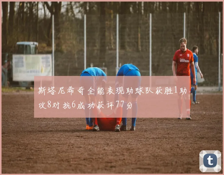 斯塔尼希奇全能表现助球队获胜1助攻8对抗6成功获评77分