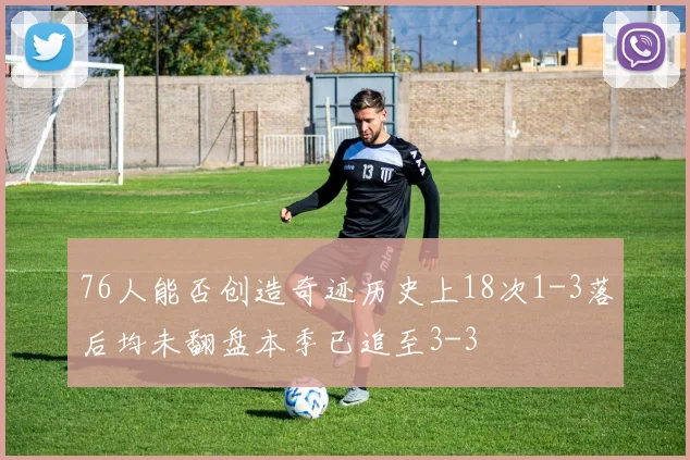 76人能否创造奇迹历史上18次1-3落后均未翻盘本季已追至3-3