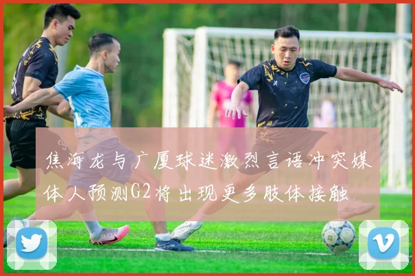 焦海龙与广厦球迷激烈言语冲突媒体人预测G2将出现更多肢体接触