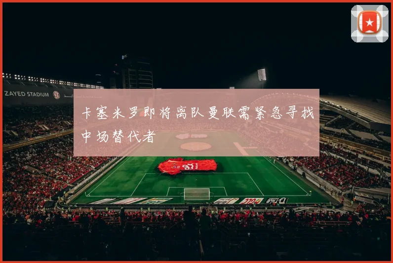 卡塞米罗即将离队曼联需紧急寻找中场替代者