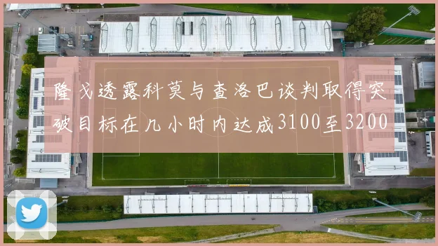 隆戈透露科莫与查洛巴谈判取得突破目标在几小时内达成3100至3200万协议