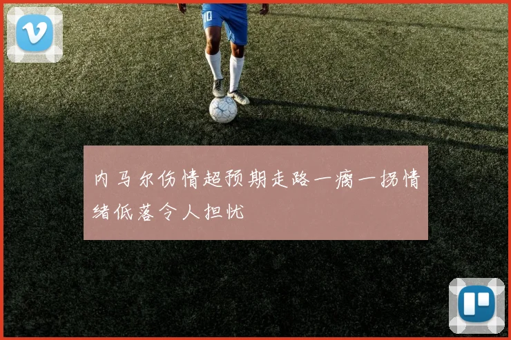 内马尔伤情超预期走路一瘸一拐情绪低落令人担忧