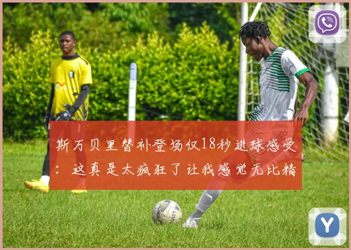 斯万贝里替补登场仅18秒进球感受：这真是太疯狂了让我感觉无比精彩