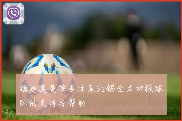 扬迪奥曼德专注莱比锡全力回报球队的支持与帮助