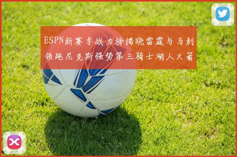 ESPN新赛季战力榜揭晓雷霆与马刺领跑尼克斯强势第三骑士湖人火箭表现不俗