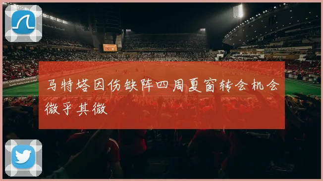 马特塔因伤缺阵四周夏窗转会机会微乎其微