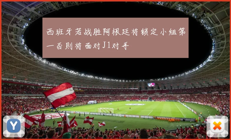 西班牙若战胜阿根廷将锁定小组第一否则将面对J1对手