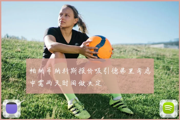 帕纳辛纳科斯报价吸引德弗里考虑中需两天时间做决定