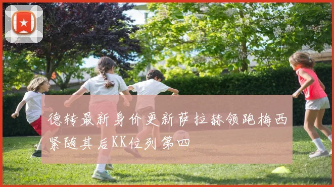 德转最新身价更新萨拉赫领跑梅西紧随其后KK位列第四