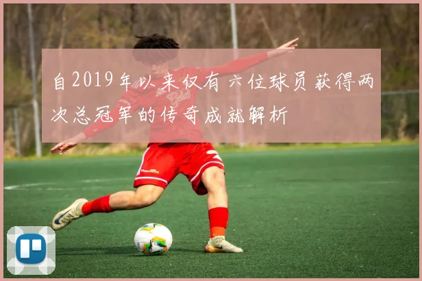 自2019年以来仅有六位球员获得两次总冠军的传奇成就解析