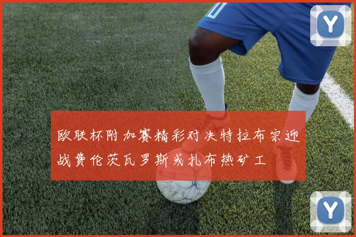 欧联杯附加赛精彩对决特拉布宗迎战费伦茨瓦罗斯或扎布热矿工