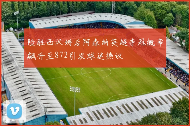 险胜西汉姆后阿森纳英超夺冠概率飙升至872引发球迷热议