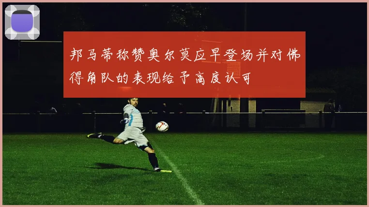 邦马蒂称赞奥尔莫应早登场并对佛得角队的表现给予高度认可