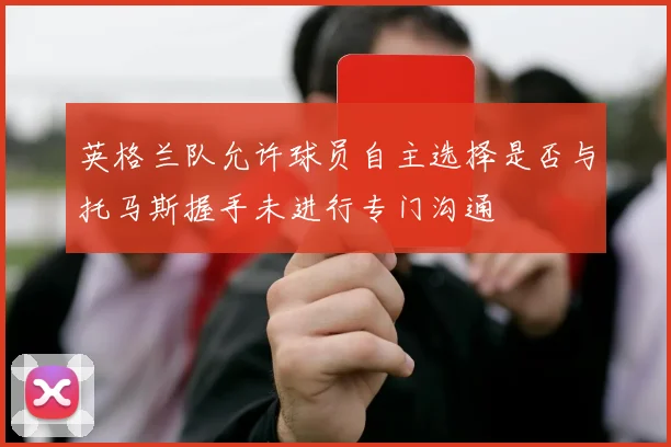 英格兰队允许球员自主选择是否与托马斯握手未进行专门沟通