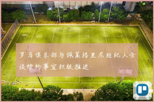 罗马俱乐部与佩莱格里尼经纪人会谈续约事宜积极推进