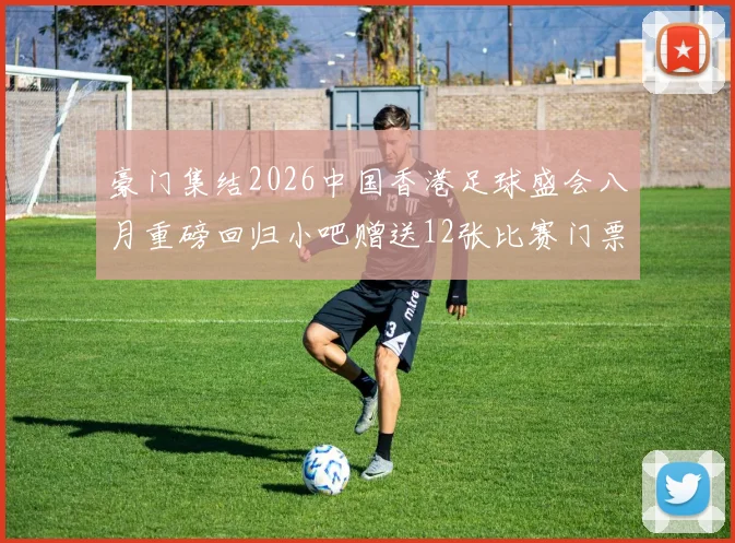 豪门集结2026中国香港足球盛会八月重磅回归小吧赠送12张比赛门票等你来拿